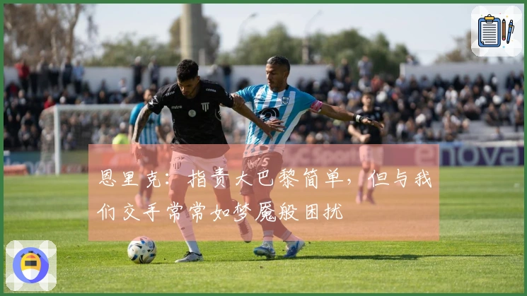 恩里克：指责大巴黎简单，但与我们交手常常如梦魇般困扰
