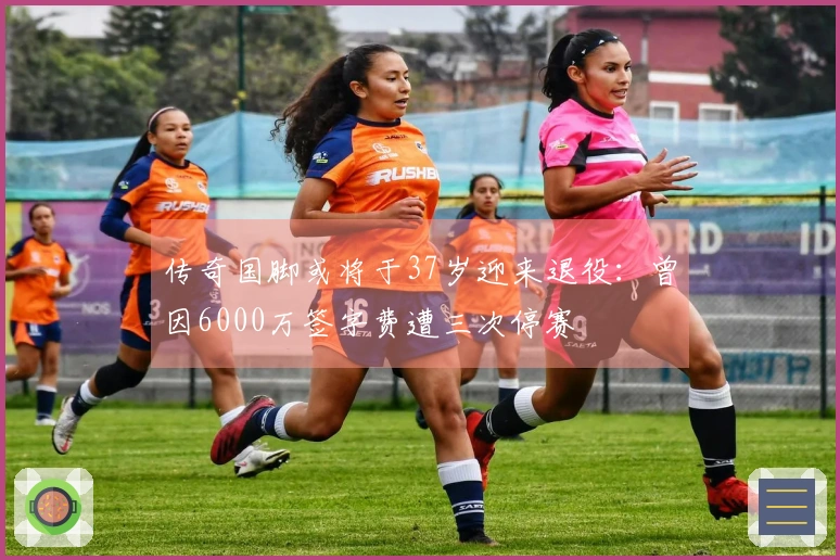 传奇国脚或将于37岁迎来退役：曾因6000万签字费遭三次停赛