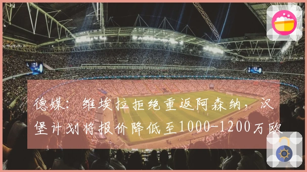 德媒：维埃拉拒绝重返阿森纳，汉堡计划将报价降低至1000-1200万欧元