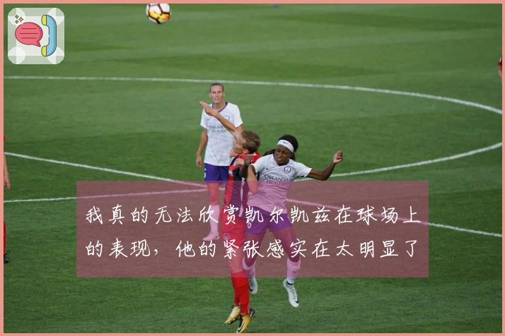 我真的无法欣赏凯尔凯兹在球场上的表现，他的紧张感实在太明显了。