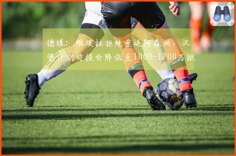 德媒：维埃拉拒绝重返阿森纳，汉堡计划将报价降低至1000-1200万欧元