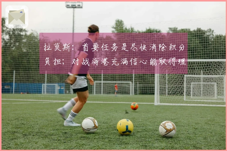 拉莫斯：首要任务是尽快消除积分负担；对战海港充满信心能取得理想成绩