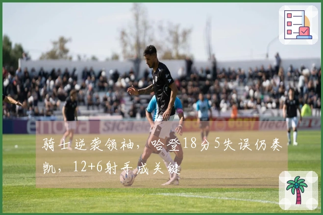 骑士逆袭领袖，哈登18分5失误仍奏凯，12+6射手成关键