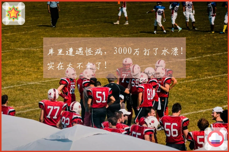 库里遭遇怪病，3000万打了水漂！实在太不幸了！