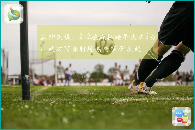 瓜帅失误！2-2被森林逼平失去2分，这次阿尔特塔或将实现反超
