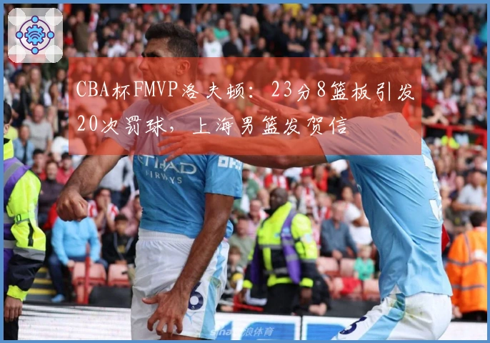 CBA杯FMVP洛夫顿：23分8篮板引发20次罚球，上海男篮发贺信