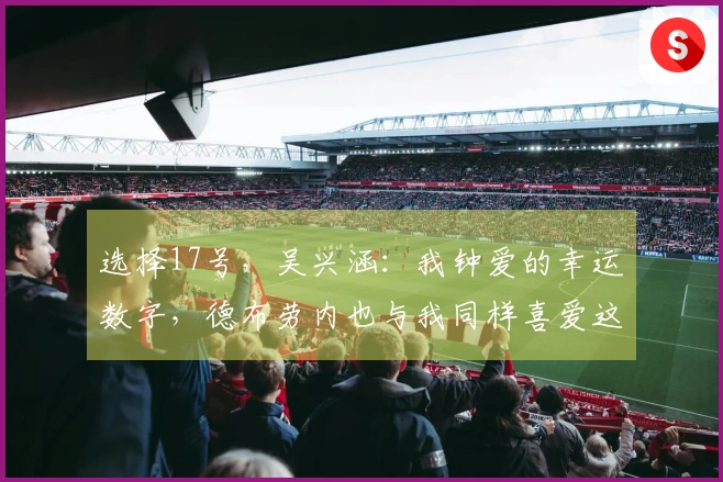 选择17号，吴兴涵：我钟爱的幸运数字，德布劳内也与我同样喜爱这个数字