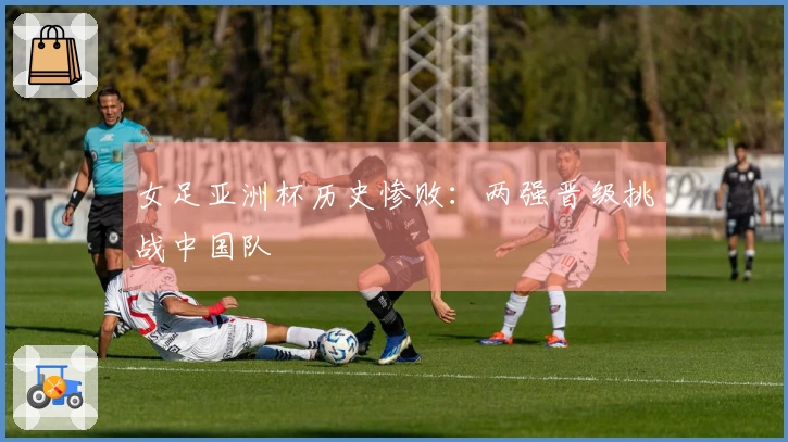 女足亚洲杯历史惨败：两强晋级挑战中国队