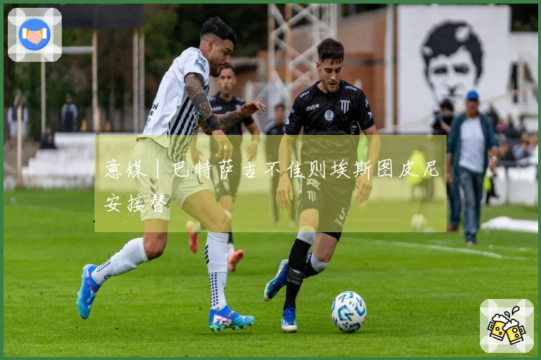 意媒丨巴特萨吉不佳则埃斯图皮尼安接替