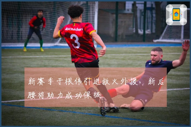 新赛季于根伟引进救火外援，新后腰将助力成功保级