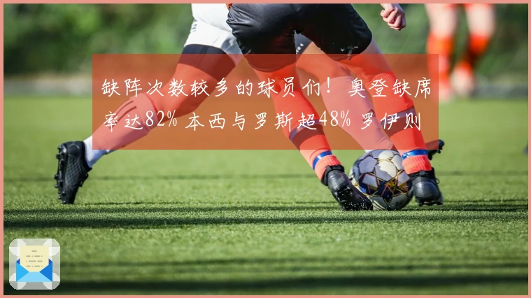 缺阵次数较多的球员们！奥登缺席率达82% 本西与罗斯超48% 罗伊则为43%