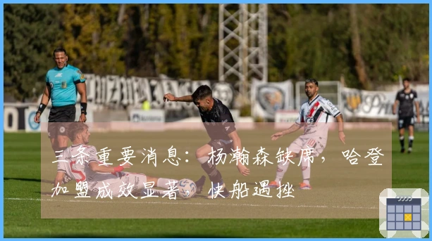 三条重要消息：杨瀚森缺席，哈登加盟成效显著，快船遇挫