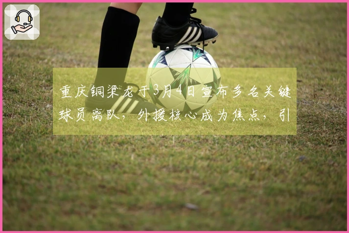 重庆铜梁龙于3月4日宣布多名关键球员离队，外援核心成为焦点，引发广泛讨论