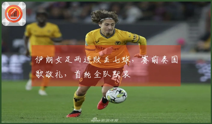 伊朗女足两连败丢七球，赛前奏国歌敬礼，首轮全队默哀