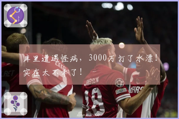 库里遭遇怪病，3000万打了水漂！实在太不幸了！