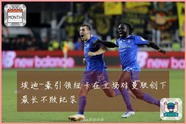 埃迪-豪引领纽卡在主场对曼联创下最长不败纪录