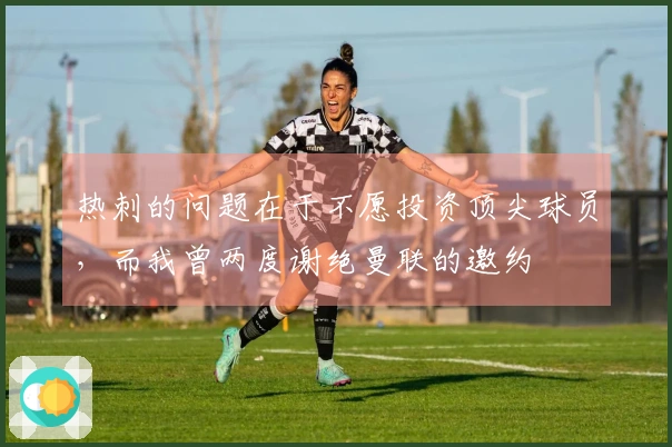热刺的问题在于不愿投资顶尖球员，而我曾两度谢绝曼联的邀约