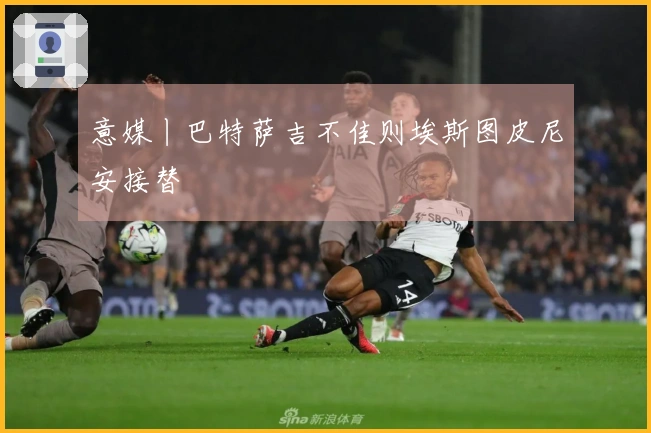 意媒丨巴特萨吉不佳则埃斯图皮尼安接替