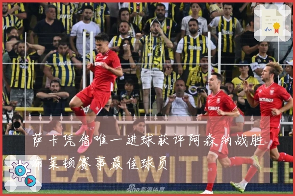 萨卡凭借唯一进球获评阿森纳战胜布莱顿赛事最佳球员
