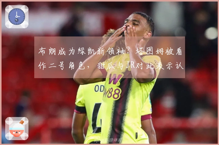 布朗成为绿凯新领袖？塔图姆被看作二号角色，甜瓜与JR对此表示认可