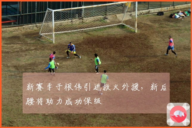 新赛季于根伟引进救火外援，新后腰将助力成功保级