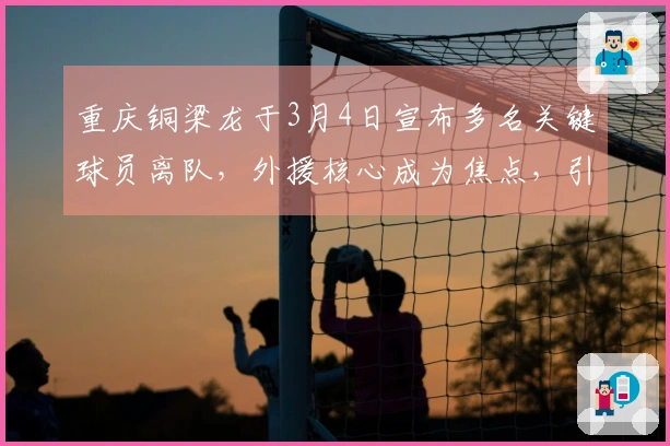 重庆铜梁龙于3月4日宣布多名关键球员离队，外援核心成为焦点，引发广泛讨论