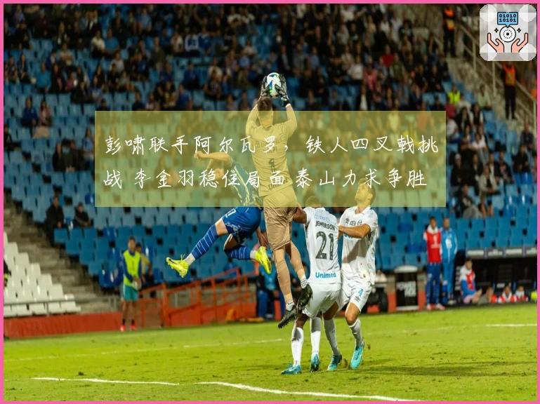 彭啸联手阿尔瓦罗，铁人四叉戟挑战 李金羽稳住局面 泰山力求争胜