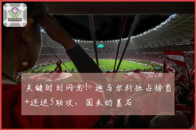关键时刻闪光！迪马尔科独占榜首+连送5助攻，国米的基石