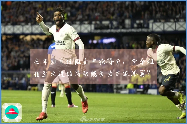 去年刘主任阻止申花得分，今季租借至大连的冯劲能否为东家添翼？