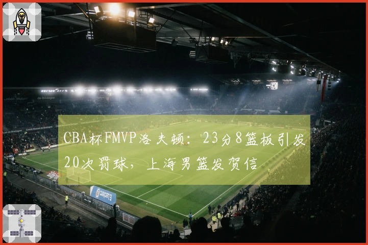 CBA杯FMVP洛夫顿：23分8篮板引发20次罚球，上海男篮发贺信