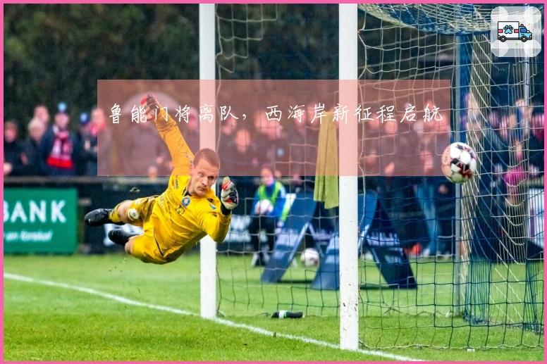 鲁能门将离队，西海岸新征程启航
